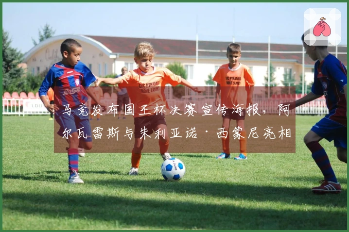 马竞发布国王杯决赛宣传海报，阿尔瓦雷斯与朱利亚诺·西蒙尼亮相
