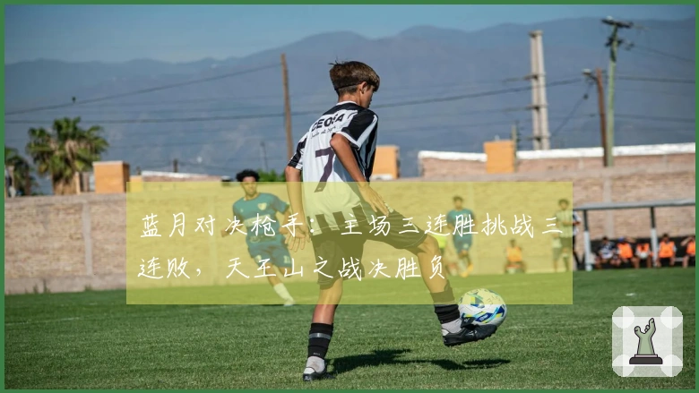 蓝月对决枪手：主场三连胜挑战三连败，天王山之战决胜负