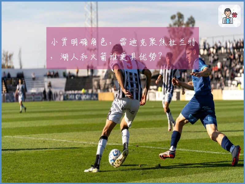 小贾明确角色，雷迪克聚焦杜兰特，湖人和火箭谁更具优势？