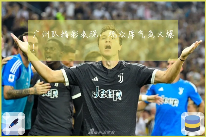 广州队精彩表现，观众席气氛火爆！