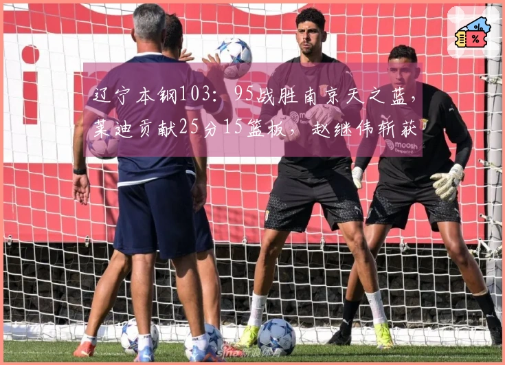 辽宁本钢103：95战胜南京天之蓝，莱迪贡献25分15篮板，赵继伟斩获20分3篮板6助攻