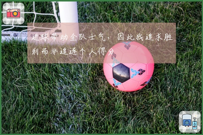进球带动全队士气，因此我追求胜利而非追逐个人得分