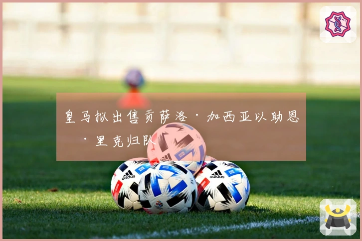 皇马拟出售贡萨洛·加西亚以助恩德里克归队