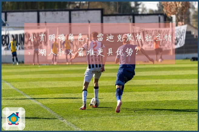 小贾明确角色，雷迪克聚焦杜兰特，湖人和火箭谁更具优势？