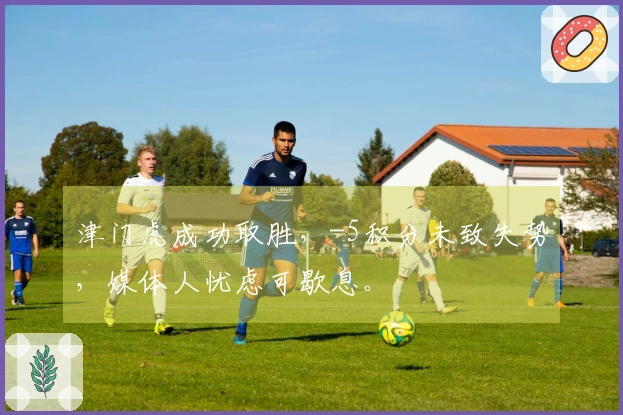 津门虎成功取胜，-5积分未致失势，媒体人忧虑可歇息。