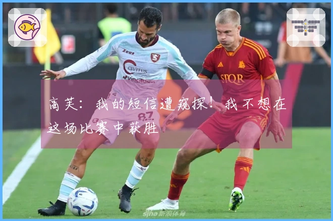 高芙：我的短信遭窥探！我不想在这场比赛中获胜