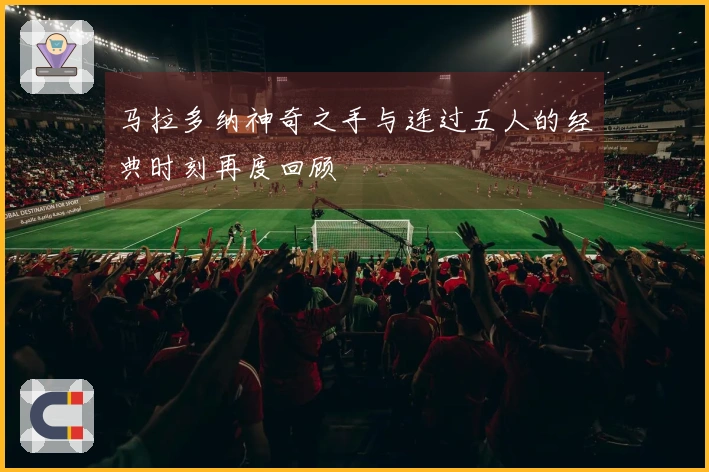 马拉多纳神奇之手与连过五人的经典时刻再度回顾