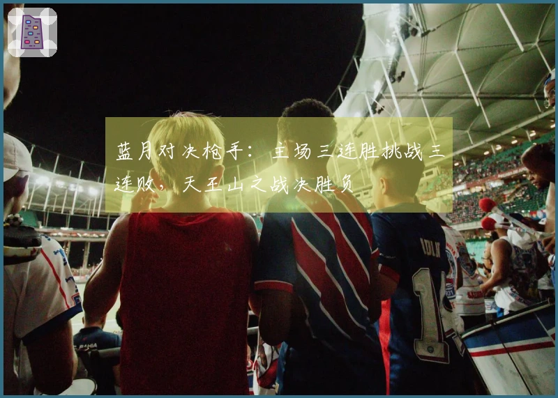 蓝月对决枪手：主场三连胜挑战三连败，天王山之战决胜负