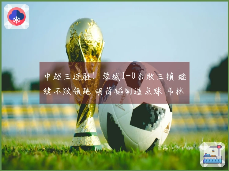 中超三连胜！蓉城1-0击败三镇 继续不败领跑 胡荷韬制造点球 韦林顿打入制胜球