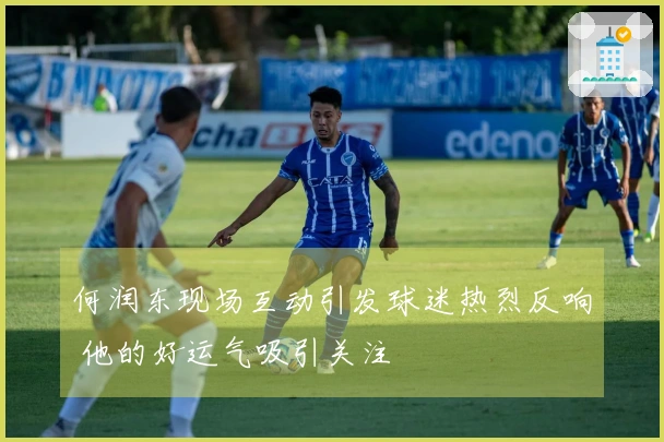 何润东现场互动引发球迷热烈反响 他的好运气吸引关注