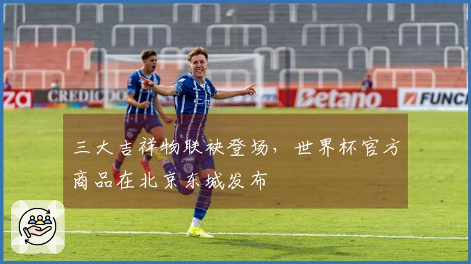 三大吉祥物联袂登场，世界杯官方商品在北京东城发布