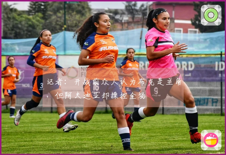 记者：开战前众人认为布克是主角，但阿夫迪亚却操控全场