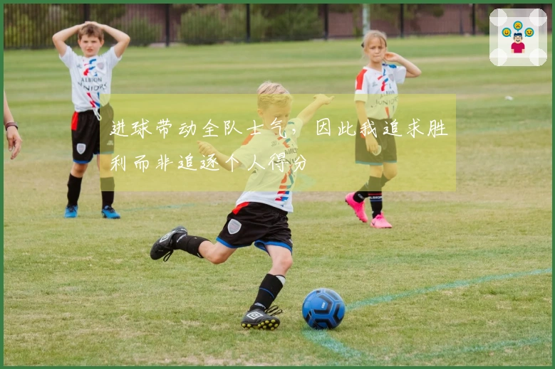 进球带动全队士气，因此我追求胜利而非追逐个人得分